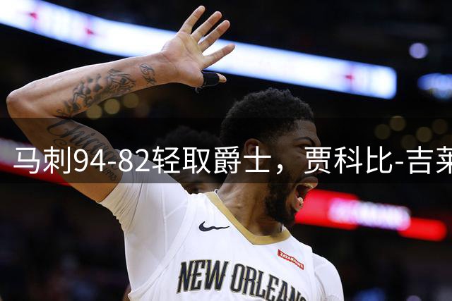 马刺94-82轻取爵士，贾科比-吉莱斯皮25分，李贤重22+5